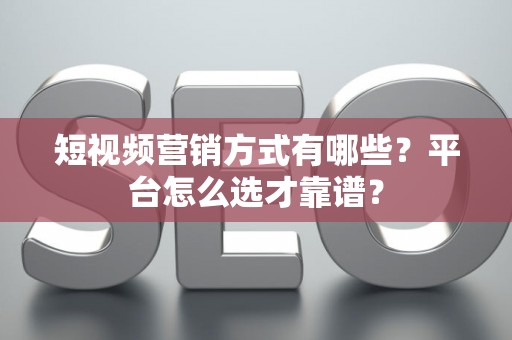 短视频营销方式有哪些？平台怎么选才靠谱？