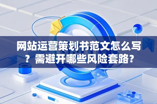 网站运营策划书范文怎么写？需避开哪些风险套路？