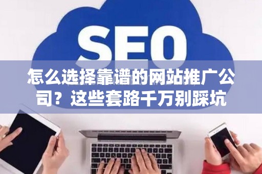 怎么选择靠谱的网站推广公司？这些套路千万别踩坑