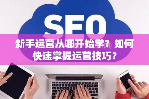 新手运营从哪开始学？如何快速掌握运营技巧？